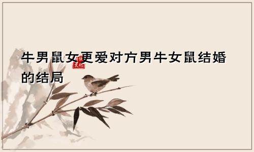 牛男鼠女谁更爱对方 男牛女鼠结婚的下场