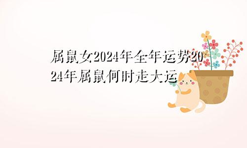 2024年属鼠女全年运势 2024年属鼠何时走大运