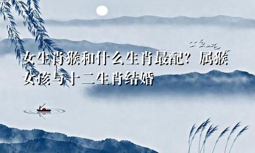 女孩生肖猴和什么生肖最配 属猴女孩与十二生肖的婚配