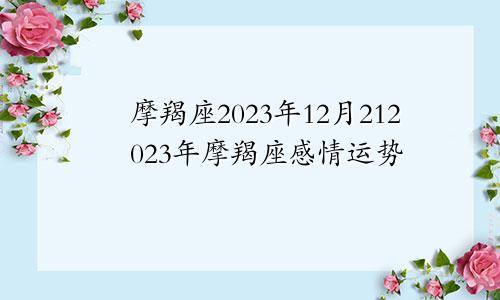 摩羯座2023年12月21,摩羯座2023年感情运势