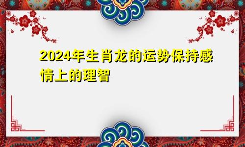 2024年生肖龙的运势 感情里保持理智