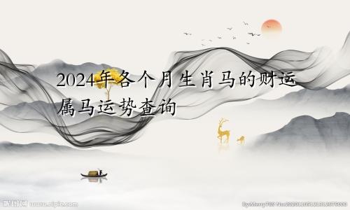 生肖马在2024年各个月的财运 属马运势查询