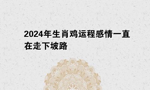 2024年生肖鸡的运程 感情是一直在走下坡路的