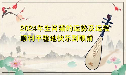 生肖猪在2024年的运势及运程 顺利平稳福到眼前