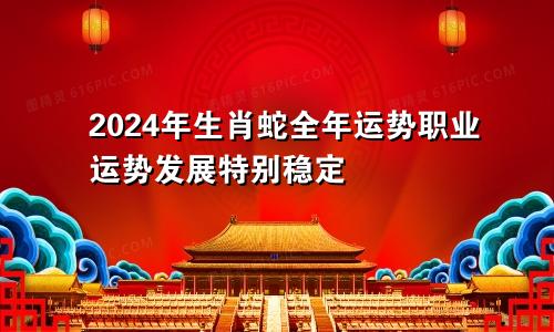 2024年生肖蛇的全年运势 事业运势发展特别的稳定
