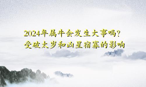 2024年属牛将有大事发生吗 受到破太岁和凶星宿寡的影响