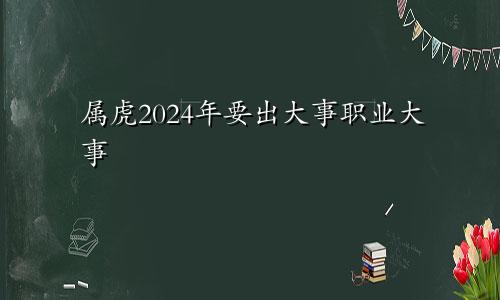 2024年属虎要出大事 职业方面的大事
