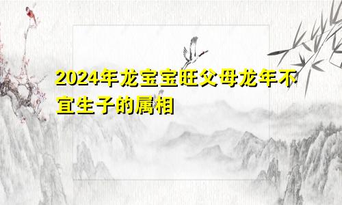 2024年龙宝宝旺父母 龙年不宜生子的属相