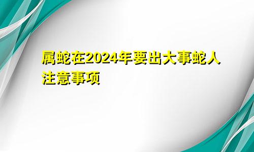 2024年属蛇要出大事 属蛇人注意事项