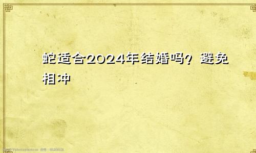2024年属蛇适合结婚吗 避免相冲
