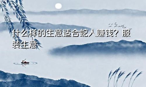属蛇人适合做什么生意赚钱 服装生意
