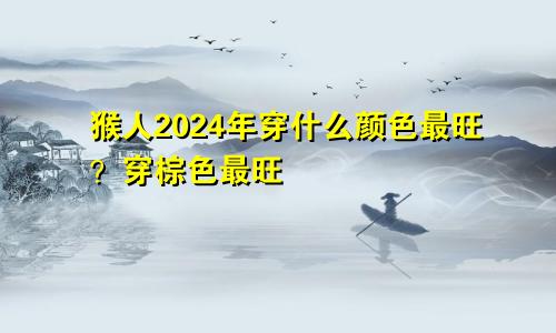 2024年属猴人穿什么颜色最旺 穿棕色最旺