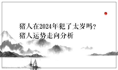 2024年属猪人犯太岁吗 属猪人运势走向分析