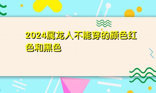 2024属龙人不能穿的颜色 红色和黑色