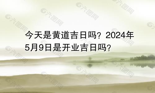 今日是黄道吉日吗 2024年5月9日是开业吉日吗