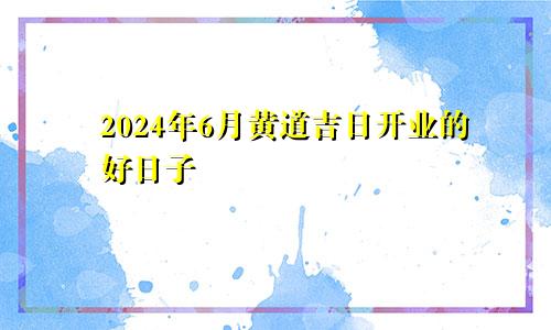 黄道吉日2024年6月开业的好日子