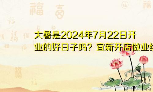 2024年7月22日大暑是开业大吉日吗 宜新开店做业绩吗