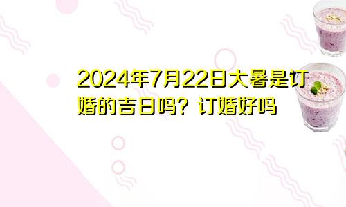 2024年7月22日大暑是订婚黄道吉日吗 订婚好吗