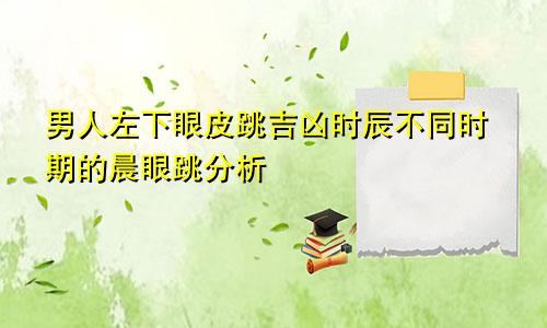 男人左下眼皮跳吉凶时辰 不同时辰眼跳分析