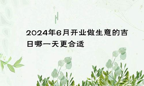 2024年6月开业做生意的吉日 哪天比较合适