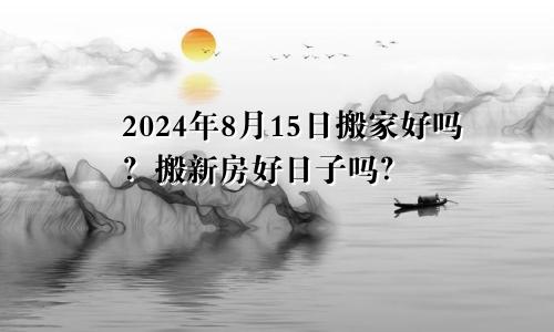 2024年8月15日搬家好不好 是不是搬新房好日子