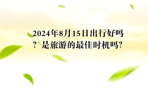 2024年8月15日出行好不好 是出门旅游的最佳时机吗