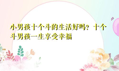 小男孩十个斗的命好吗 十个斗的男生一生享清福