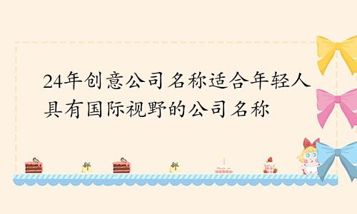 24年适合年轻人的创意公司名字 具有国际视野的公司名