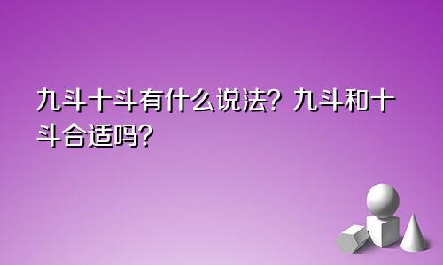 九斗十斗有什么说法 九斗和十斗在一起合适吗