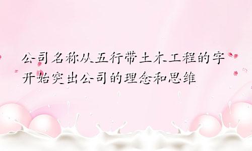 五行带土木的字起公司名字 凸显公司的理念和思维