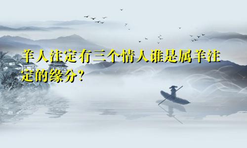 属羊人注定有三情人 属羊注定的缘分是谁