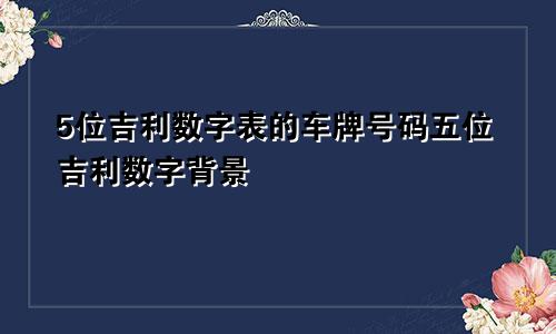 车牌号码5位吉利数字表 五位吉利数字的背景