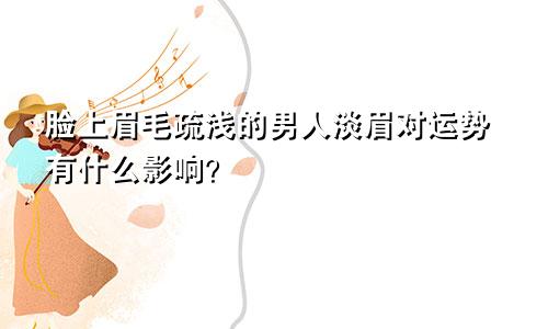 面相眉毛疏浅的男人 眉毛淡对运势有何影响