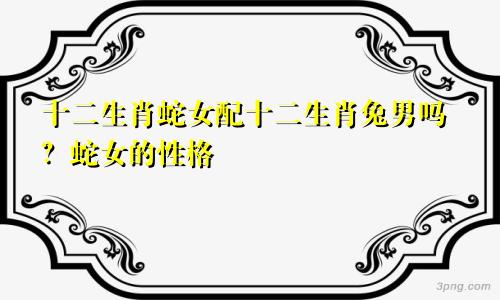 生肖蛇女与生肖兔男配吗 属蛇女的性格