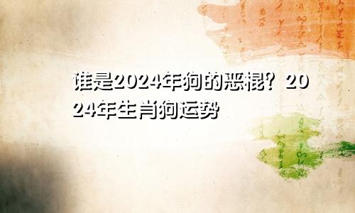 2024年狗的小人是谁 2024年生肖狗运势