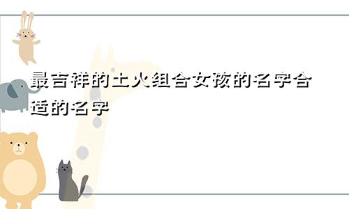 土火组合最吉利的女孩名字 合适的名字