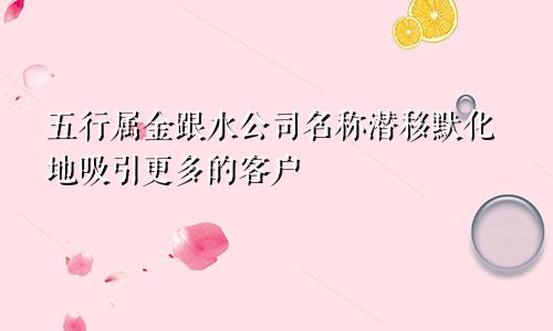 五行属金跟水的公司名字 潜移默化地吸引更多的客户