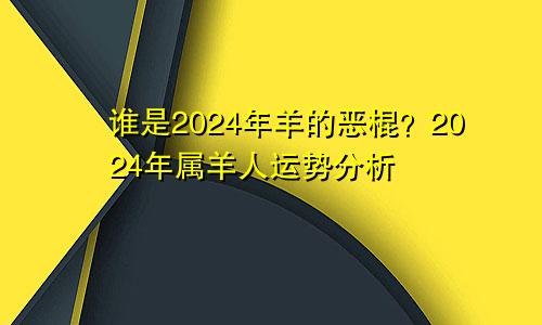 2024年羊的小人是谁 属羊人2024年的运势分析
