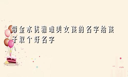 带金水高雅唯美女孩名字 为孩子取一个好名字