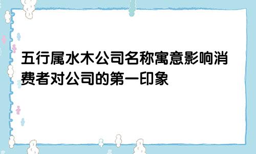 五行属水木的公司名字寓意 影响消费者对公司的第一印象