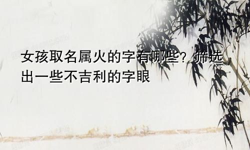 女孩取名属火的字有哪些字 筛选掉一些不吉利的字眼