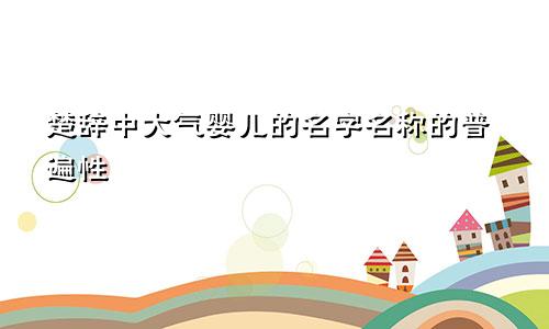 楚辞中大气的宝宝名字 名字的普遍性