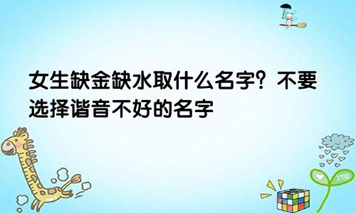 女孩子缺金缺水取什么名字 不要选择一些谐音不好的名字