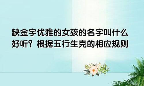缺金字高雅的女孩名字叫什么好听 根据五行生克相应的规则