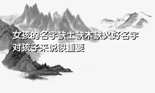 缺土缺木缺火的女孩名字 好名字对孩子来说很重要