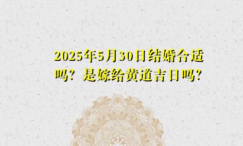 2025年5月30日适合结婚吗 是嫁娶黄道吉日吗