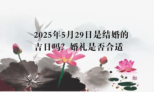 2025年5月29日是结婚吉日吗 举行婚礼适不适合