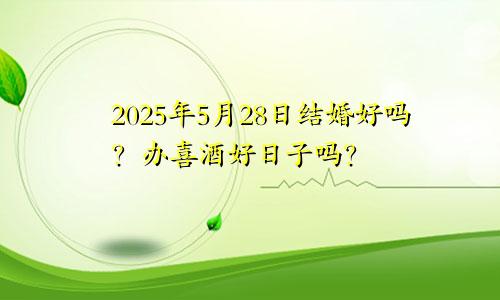 2025年5月28日结婚好不好 是办喜酒好日子吗