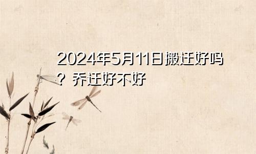 2024年5月11日搬迁好吗 乔迁好不好