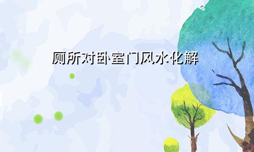 厕所对卧室门风水化解